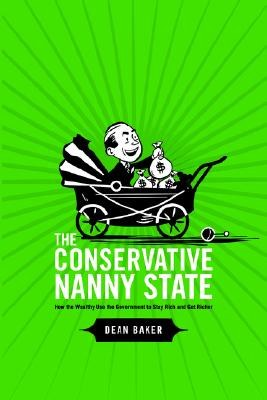 The Conservative Nanny State: How the Wealthy Use the Government to Stay Rich and Get Richer